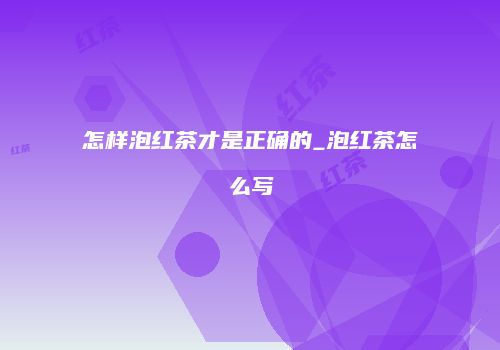 怎样泡红茶才是正确的_泡红茶怎么写