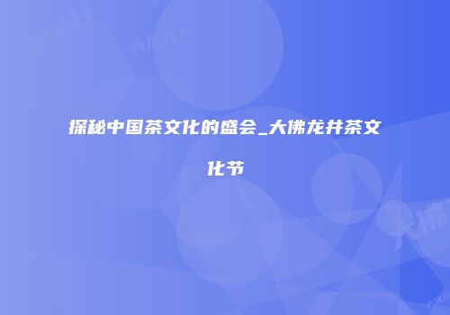 探秘中国茶文化的盛会_大佛龙井茶文化节