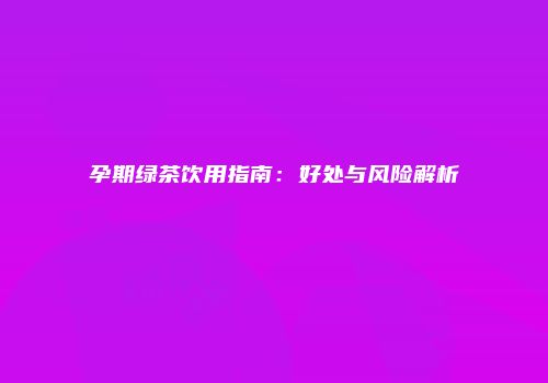 孕期绿茶饮用指南：好处与风险解析