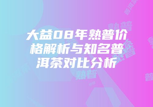 大益08年熟普价格解析与知名普洱茶对比分析