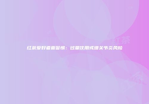 红茶爱好者需警惕：过量饮用或增关节炎风险