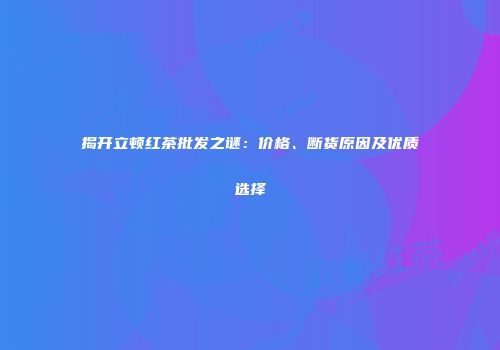 揭开立顿红茶批发之谜：价格、断货原因及优质选择