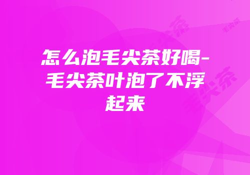 怎么泡毛尖茶好喝-毛尖茶叶泡了不浮起来