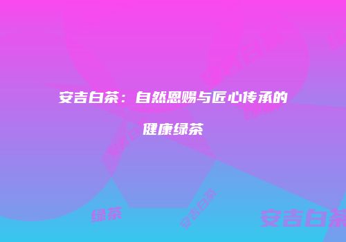 安吉白茶：自然恩赐与匠心传承的健康绿茶