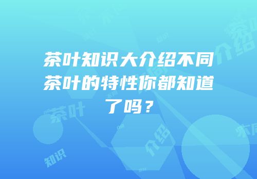 茶叶知识大介绍不同茶叶的特性你都知道了吗？