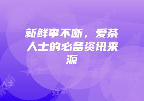新鲜事不断，爱茶人士的必备资讯来源
