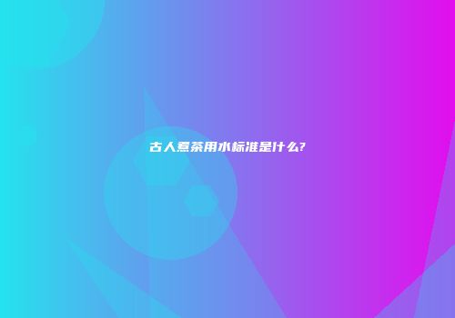 古人煮茶用水标准是什么?