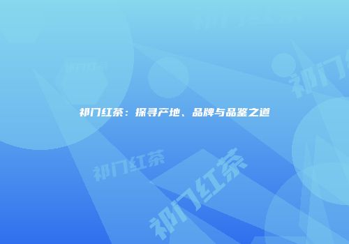 祁门红茶：探寻产地、品牌与品鉴之道