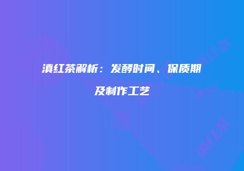滇红茶解析：发酵时间、保质期及制作工艺