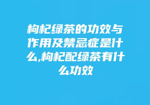 枸杞绿茶的功效与作用及禁忌症是什么,枸杞配绿茶有什么功效