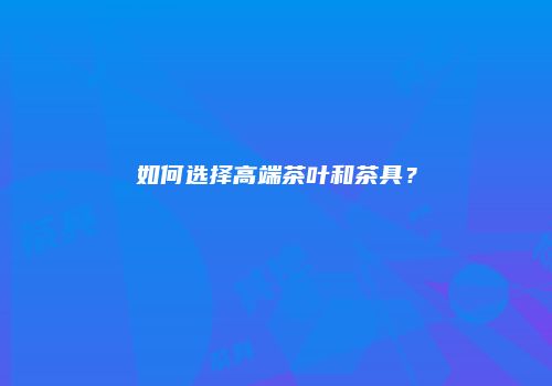 如何选择高端茶叶和茶具？
