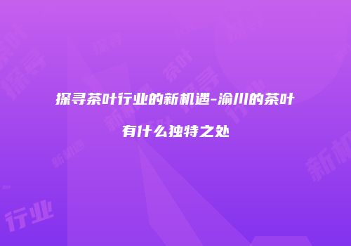 探寻茶叶行业的新机遇-渝川的茶叶有什么独特之处