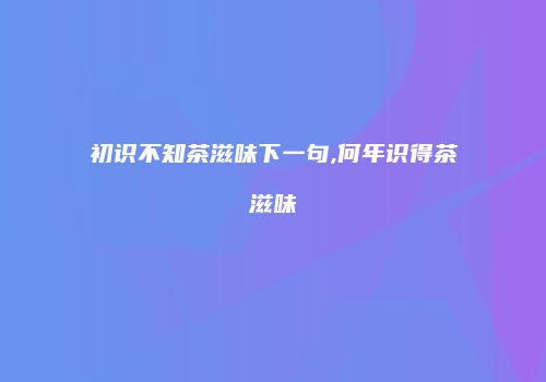 初识不知茶滋味下一句,何年识得茶滋味