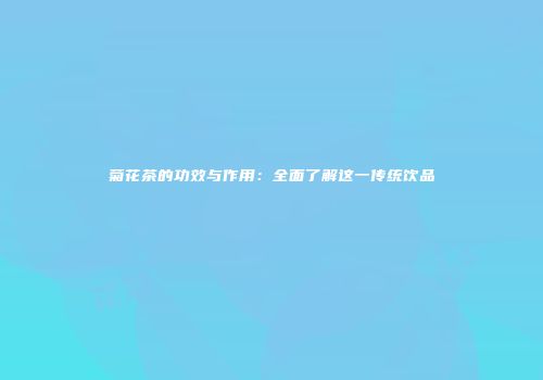 菊花茶的功效与作用：全面了解这一传统饮品