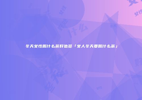 冬天女性喝什么茶好处多「女人冬天要喝什么茶」