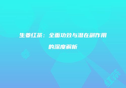 生姜红茶：全面功效与潜在副作用的深度解析