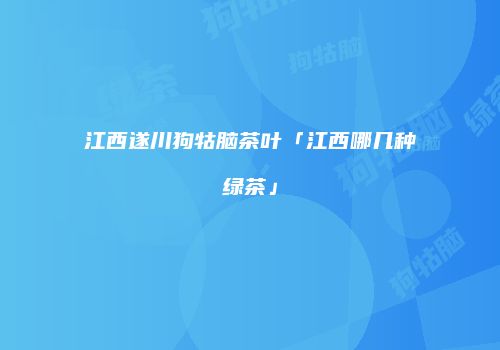 江西遂川狗牯脑茶叶「江西哪几种绿茶」