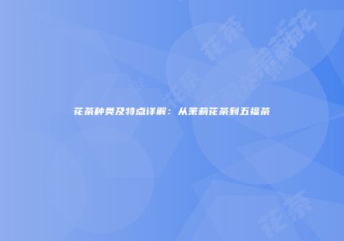 花茶种类及特点详解：从茉莉花茶到五福茶