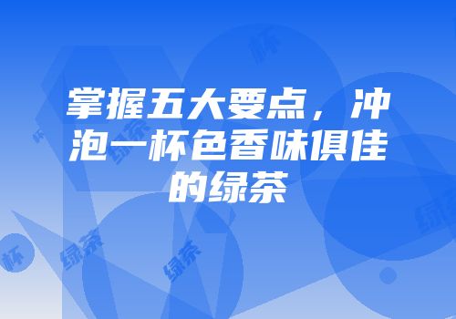 掌握五大要点，冲泡一杯色香味俱佳的绿茶