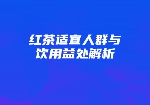 红茶适宜人群与饮用益处解析