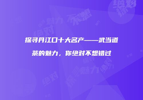 探寻丹江口十大名产——武当道茶的魅力，你绝对不想错过