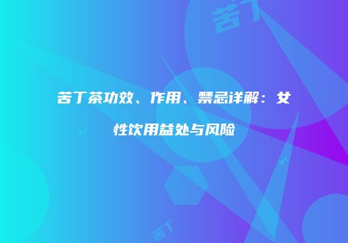 苦丁茶功效、作用、禁忌详解：女性饮用益处与风险
