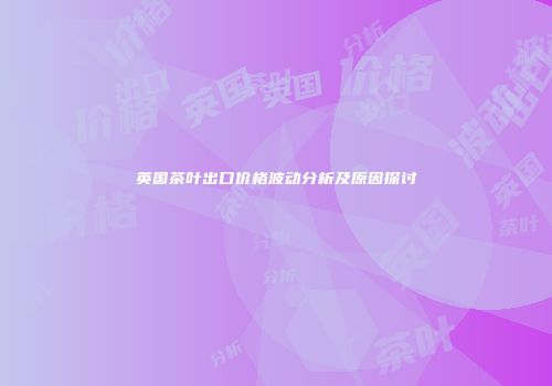 英国茶叶出口价格波动分析及原因探讨