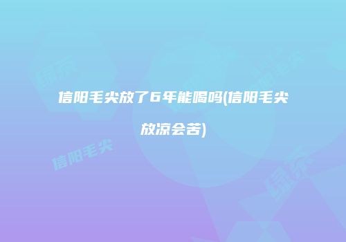 信阳毛尖放了6年能喝吗(信阳毛尖放凉会苦)