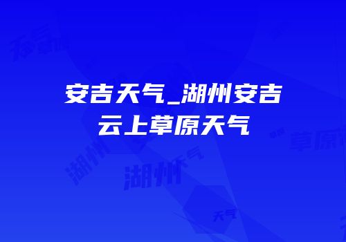 安吉天气_湖州安吉云上草原天气