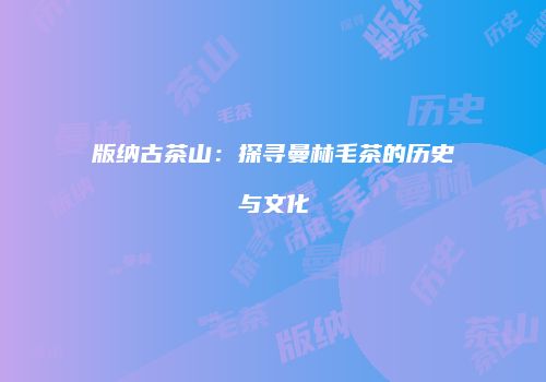 版纳古茶山：探寻曼林毛茶的历史与文化