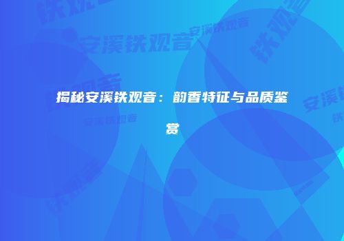 揭秘安溪铁观音：韵香特征与品质鉴赏