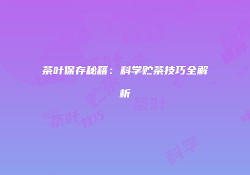 茶叶保存秘籍：科学贮茶技巧全解析