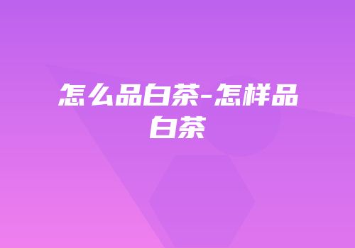 怎么品白茶-怎样品白茶