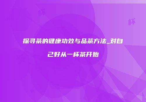 探寻茶的健康功效与品茶方法_对自己好从一杯茶开始