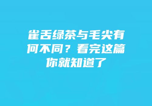 雀舌绿茶与毛尖有何不同？看完这篇你就知道了