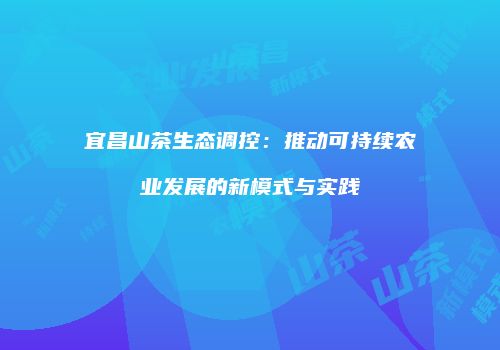 宜昌山茶生态调控：推动可持续农业发展的新模式与实践
