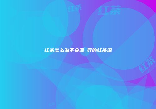 红茶怎么泡不会涩_好的红茶涩