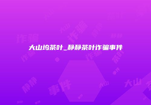 大山坞茶叶_静静茶叶诈骗事件