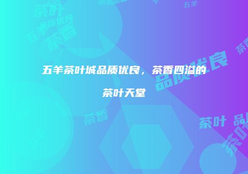 五羊茶叶城品质优良，茶香四溢的茶叶天堂
