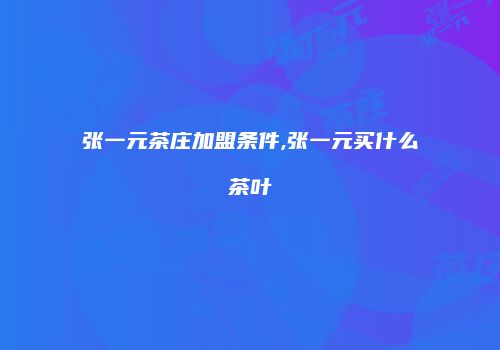 张一元茶庄加盟条件,张一元买什么茶叶