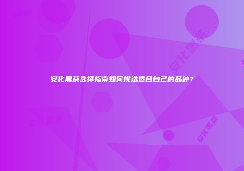 安化黑茶选择指南如何挑选适合自己的品种？