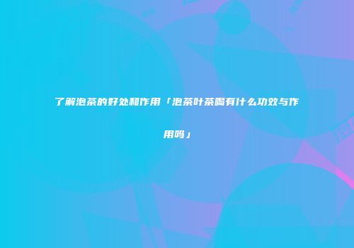 了解泡茶的好处和作用「泡茶叶茶喝有什么功效与作用吗」