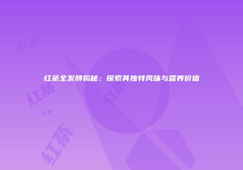 红茶全发酵揭秘：探索其独特风味与营养价值