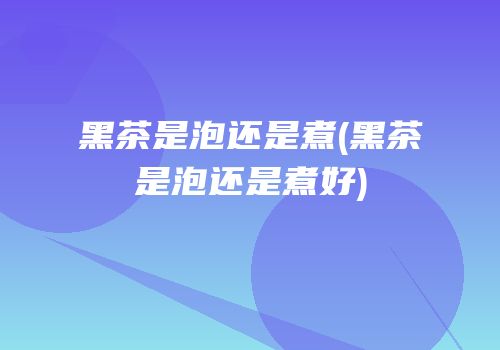 黑茶是泡还是煮(黑茶是泡还是煮好)