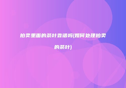 拍卖里面的茶叶靠谱吗(如何处理拍卖的茶叶)