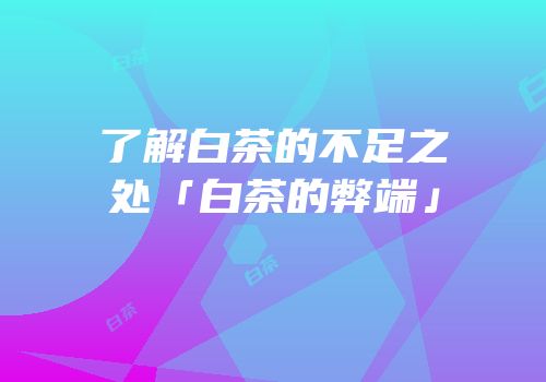 了解白茶的不足之处「白茶的弊端」