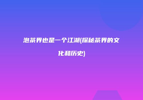 泡茶界也是一个江湖(探秘茶界的文化和历史)