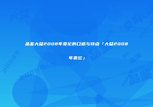 品鉴大益2008年贡沱的口感与特点「大益2008年贡沱」