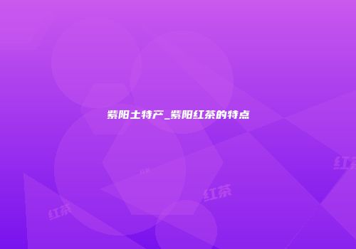 紫阳土特产_紫阳红茶的特点