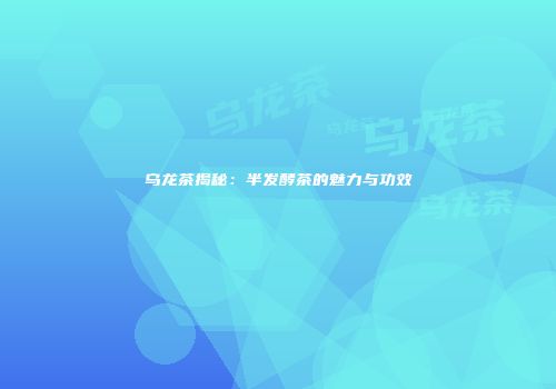 乌龙茶揭秘：半发酵茶的魅力与功效